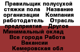 Правильщик полусухой стяжки пола › Название организации ­ Компания-работодатель › Отрасль предприятия ­ Другое › Минимальный оклад ­ 1 - Все города Работа » Вакансии   . Кемеровская обл.,Гурьевск г.